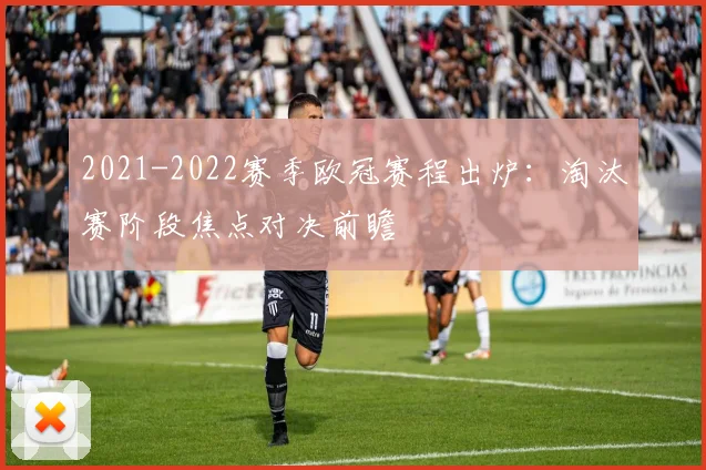 2021-2022赛季欧冠赛程出炉:淘汰赛阶段焦点对决前瞻