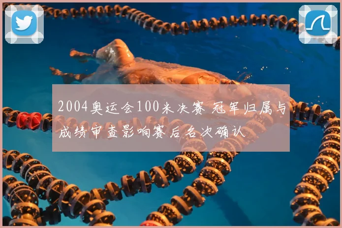2004奥运会100米决赛 冠军归属与成绩审查影响赛后名次确认