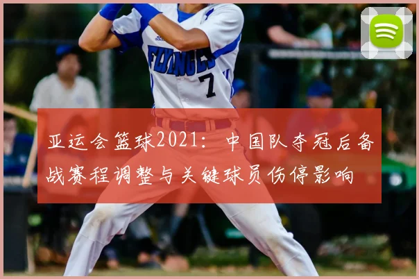 亚运会篮球2021:中国队夺冠后备战赛程调整与关键球员伤停影响