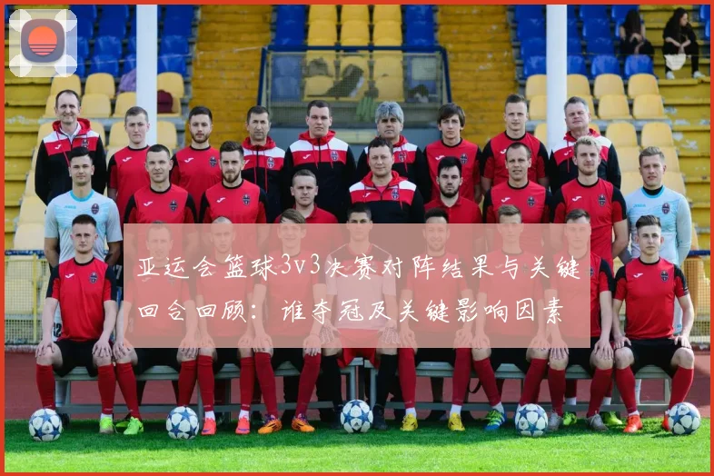 亚运会篮球3v3决赛对阵结果与关键回合回顾:谁夺冠及关键影响因素