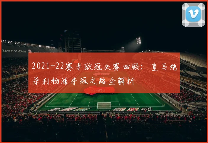 2021-22赛季欧冠决赛回顾:皇马绝杀利物浦夺冠之路全解析