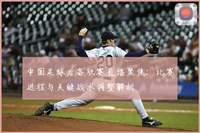 中国足球后备联赛直播聚焦:比赛进程与关键战术调整解析