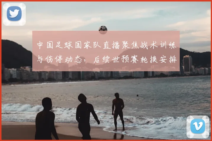 中国足球国家队直播聚焦战术训练与伤停动态,后续世预赛轮换安排成看点