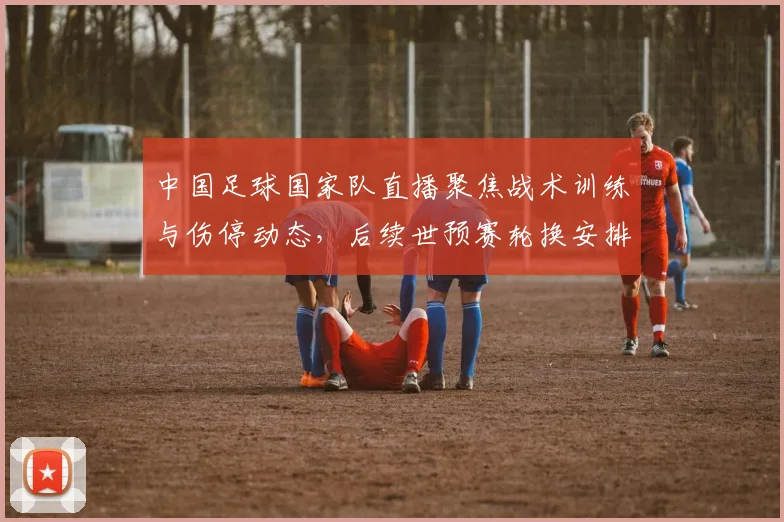 中国足球国家队直播聚焦战术训练与伤停动态,后续世预赛轮换安排成看点