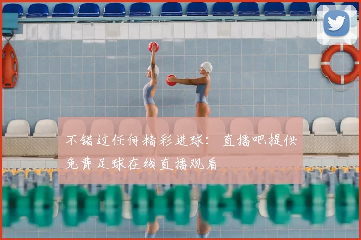 不错过任何精彩进球:直播吧提供免费足球在线直播观看