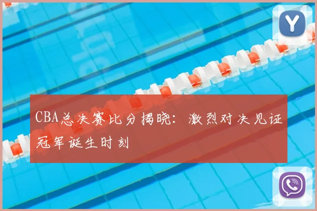 CBA总决赛比分揭晓：激烈对决见证冠军诞生时刻