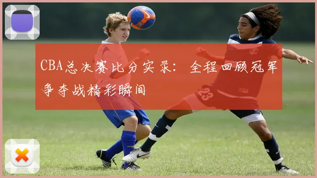CBA总决赛比分实录:全程回顾冠军争夺战精彩瞬间