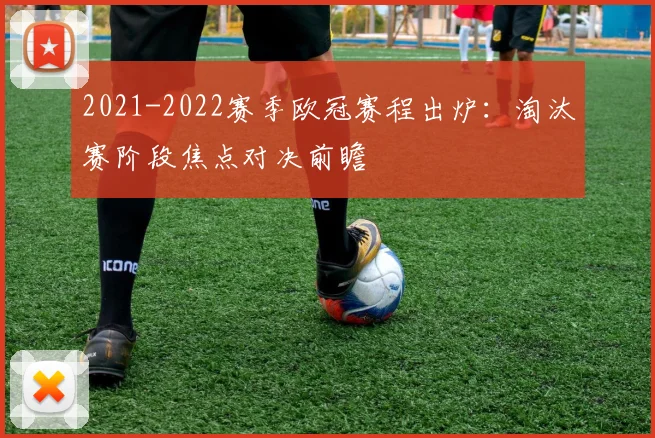 2021-2022赛季欧冠赛程出炉:淘汰赛阶段焦点对决前瞻