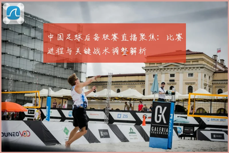 中国足球后备联赛直播聚焦:比赛进程与关键战术调整解析