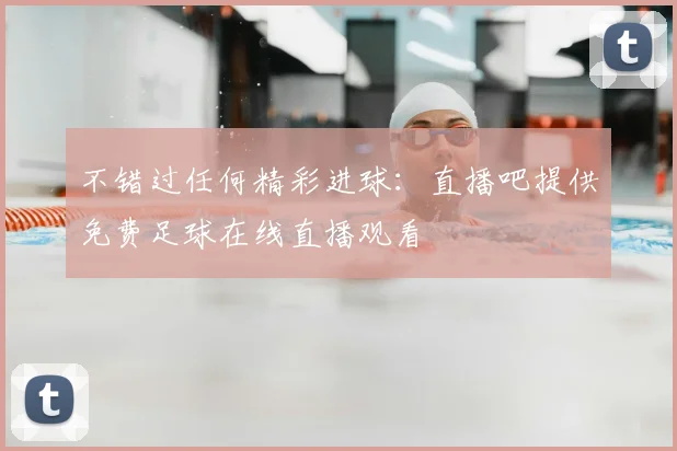 不错过任何精彩进球:直播吧提供免费足球在线直播观看