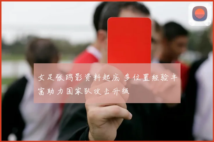 女足张鸥影资料起底 多位置经验丰富助力国家队攻击升级