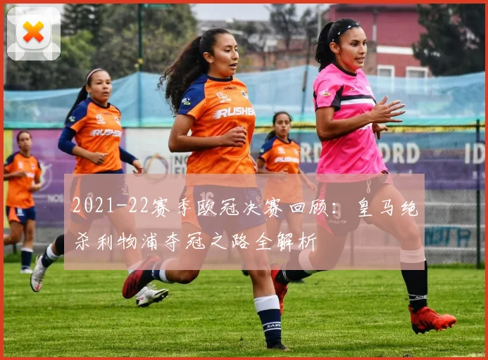 2021-22赛季欧冠决赛回顾:皇马绝杀利物浦夺冠之路全解析
