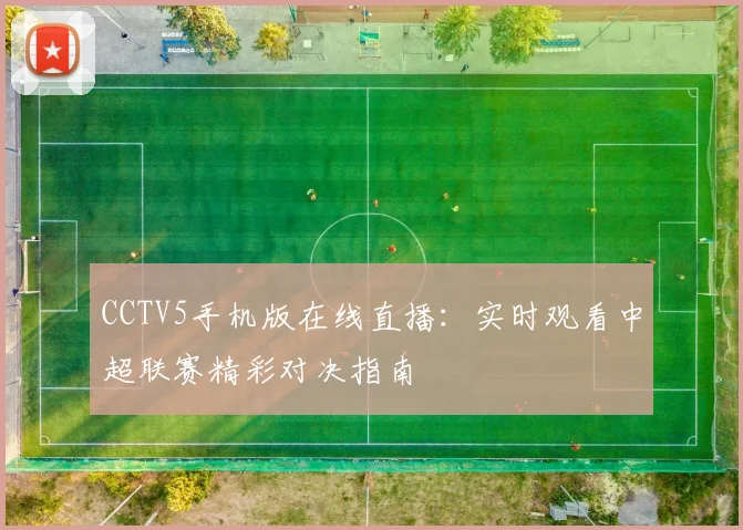 CCTV5手机版在线直播:实时观看中超联赛精彩对决指南