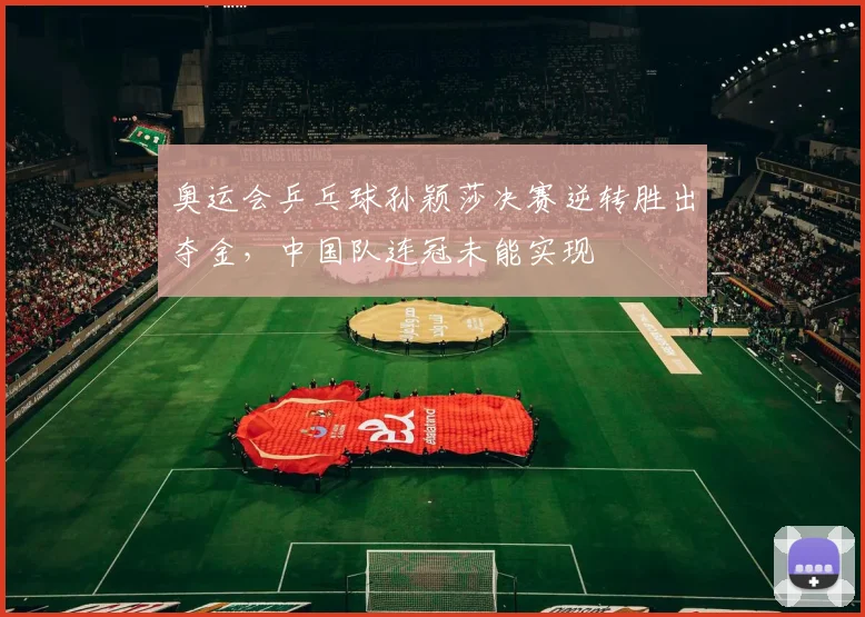 奥运会乒乓球孙颖莎决赛逆转胜出夺金，中国队连冠未能实现