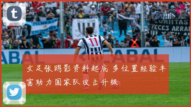 女足张鸥影资料起底 多位置经验丰富助力国家队攻击升级