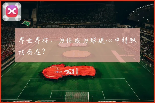界世界杯，为何成为球迷心中特殊的存在？
