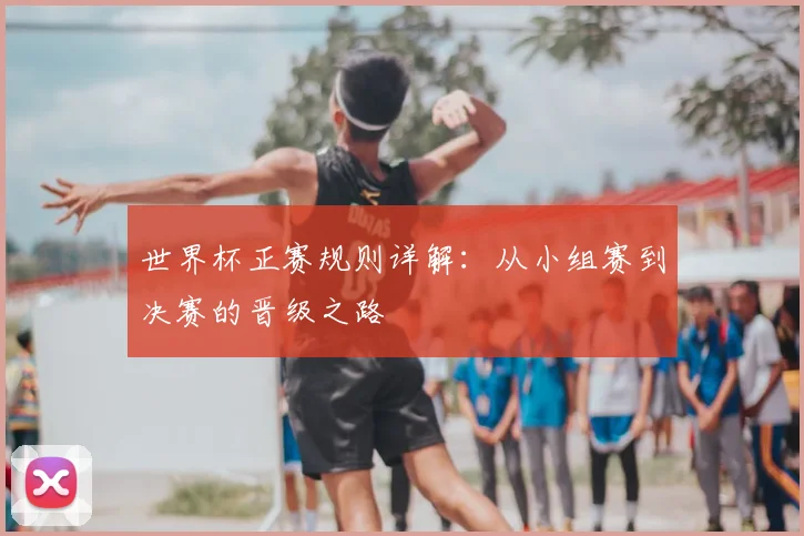 世界杯正赛规则详解：从小组赛到决赛的晋级之路