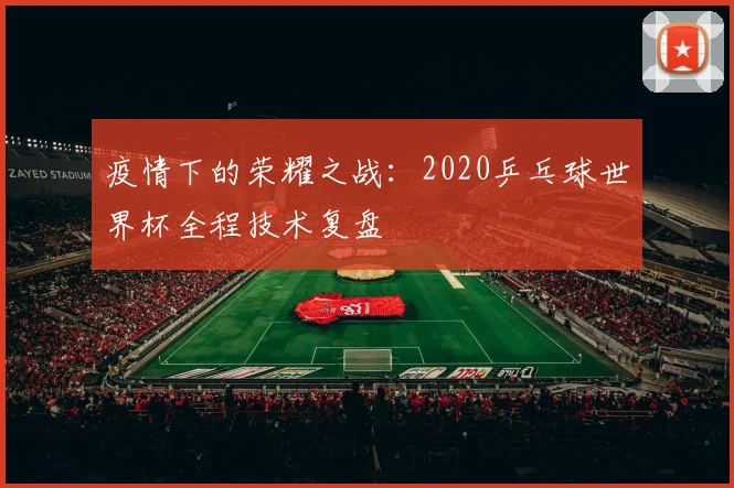 疫情下的荣耀之战：2020乒乓球世界杯全程技术复盘