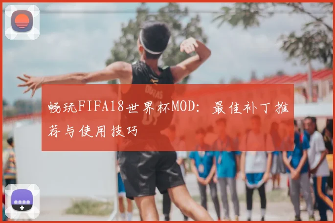 畅玩FIFA18世界杯MOD：最佳补丁推荐与使用技巧