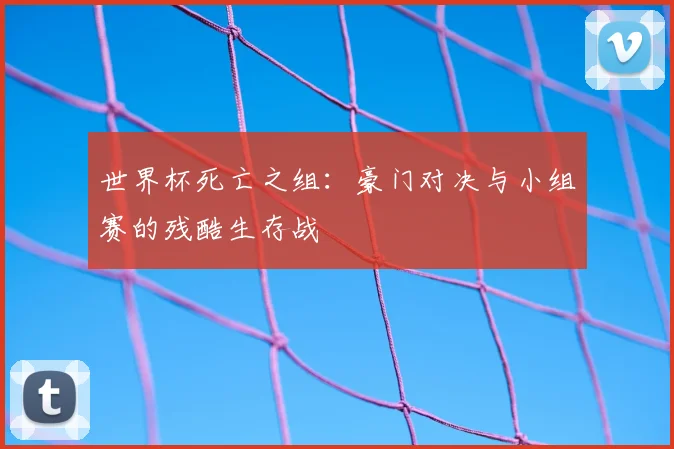 世界杯死亡之组：豪门对决与小组赛的残酷生存战