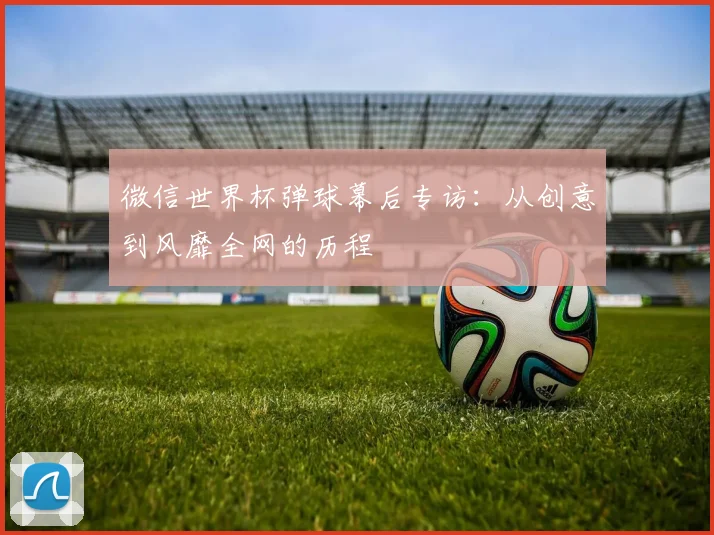 微信世界杯弹球幕后专访：从创意到风靡全网的历程