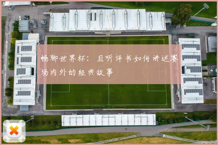 畅聊世界杯：且听评书如何讲述赛场内外的经典故事