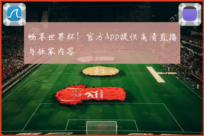 畅享世界杯！官方App提供高清直播与独家内容