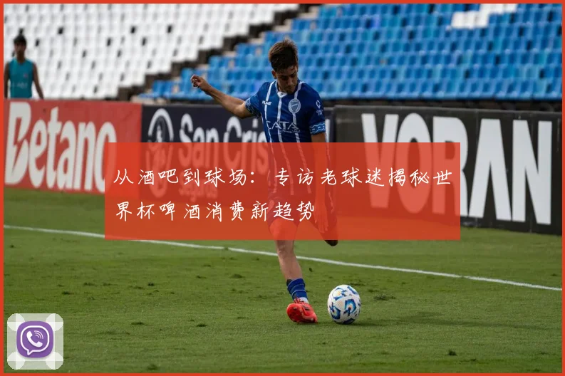 从酒吧到球场：专访老球迷揭秘世界杯啤酒消费新趋势