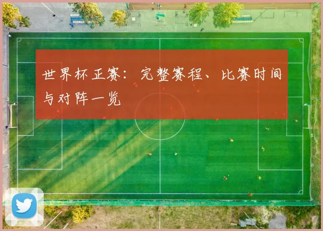 世界杯正赛：完整赛程、比赛时间与对阵一览