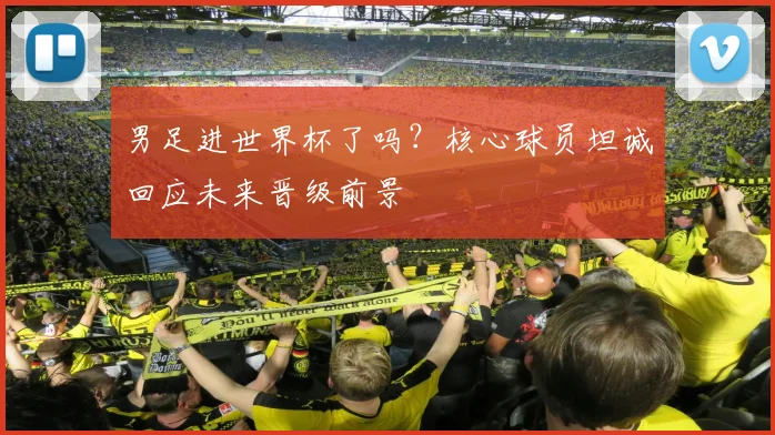 男足进世界杯了吗？核心球员坦诚回应未来晋级前景