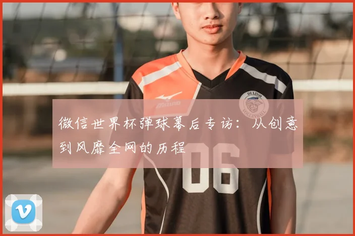 微信世界杯弹球幕后专访：从创意到风靡全网的历程
