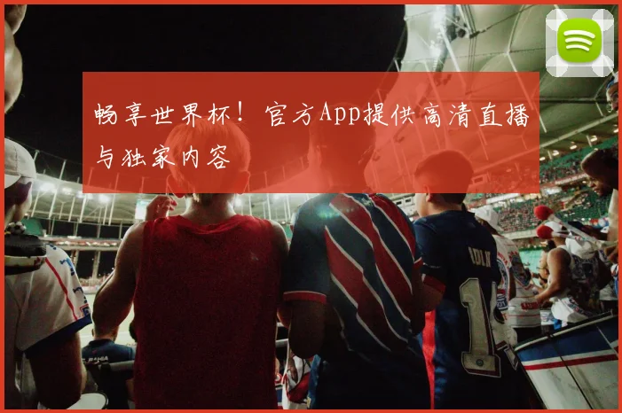 畅享世界杯！官方App提供高清直播与独家内容