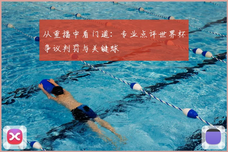 从重播中看门道：专业点评世界杯争议判罚与关键球