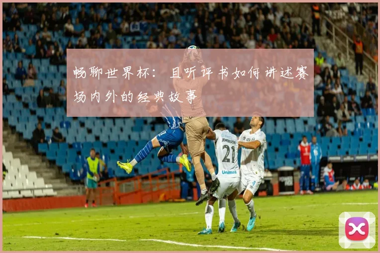 畅聊世界杯：且听评书如何讲述赛场内外的经典故事