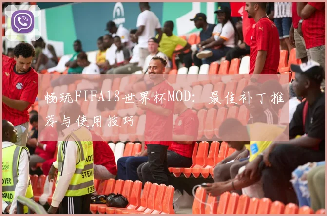 畅玩FIFA18世界杯MOD：最佳补丁推荐与使用技巧