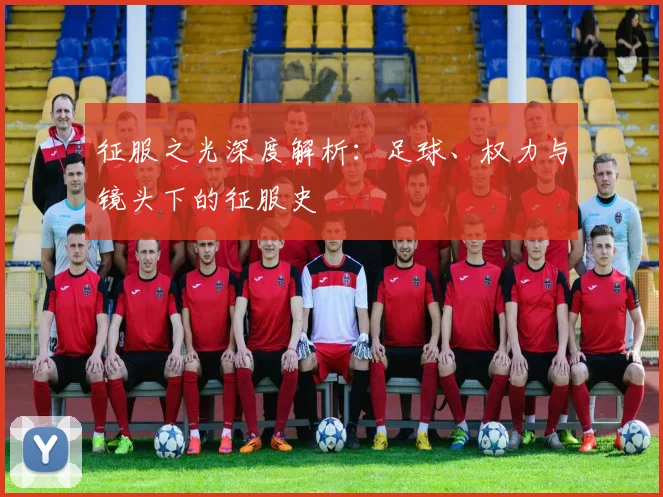 征服之光深度解析：足球、权力与镜头下的征服史