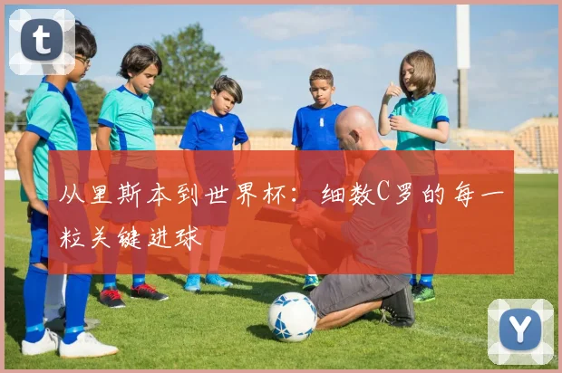 从里斯本到世界杯：细数C罗的每一粒关键进球
